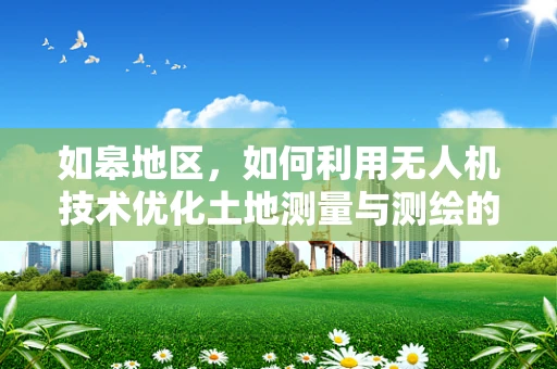 如皋地区，如何利用无人机技术优化土地测量与测绘的效率？