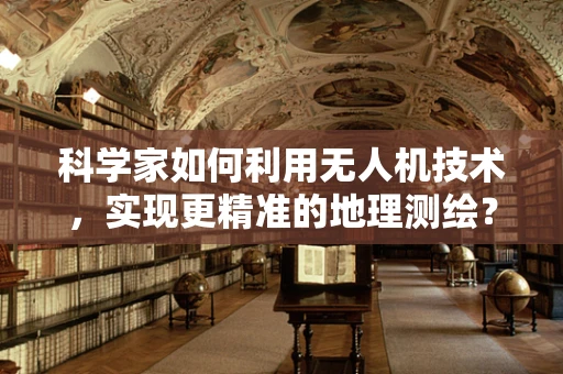 科学家如何利用无人机技术，实现更精准的地理测绘？