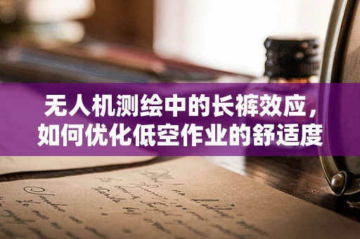 无人机测绘中的长裤效应，如何优化低空作业的舒适度与效率？