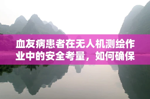 血友病患者在无人机测绘作业中的安全考量，如何确保无碍飞行？