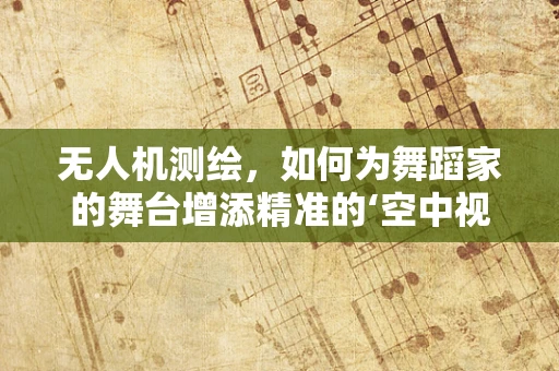无人机测绘，如何为舞蹈家的舞台增添精准的‘空中视角’？