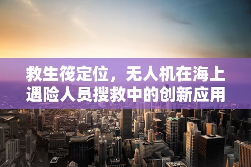 救生筏定位，无人机在海上遇险人员搜救中的创新应用？
