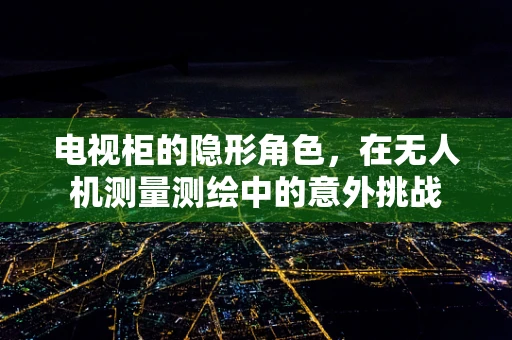 电视柜的隐形角色，在无人机测量测绘中的意外挑战