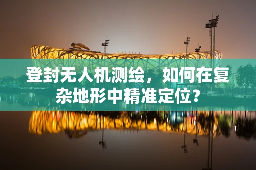 登封无人机测绘，如何在复杂地形中精准定位？