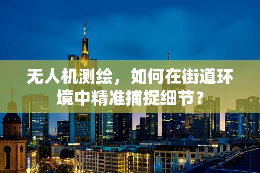 无人机测绘，如何在街道环境中精准捕捉细节？