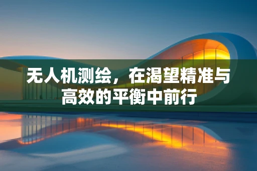 无人机测绘，在渴望精准与高效的平衡中前行