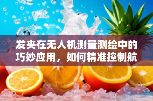 发夹在无人机测量测绘中的巧妙应用，如何精准控制航线？