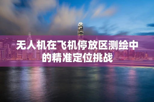无人机在飞机停放区测绘中的精准定位挑战