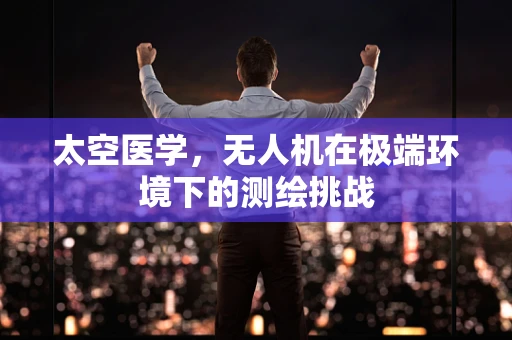太空医学，无人机在极端环境下的测绘挑战