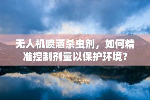 无人机喷洒杀虫剂，如何精准控制剂量以保护环境？