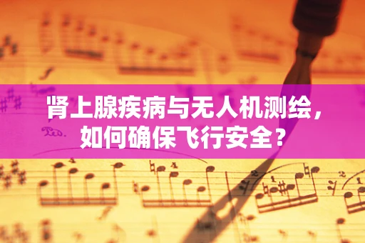肾上腺疾病与无人机测绘，如何确保飞行安全？