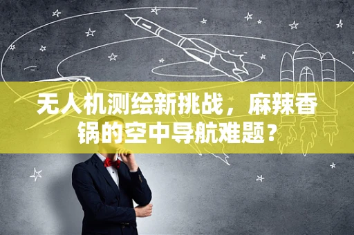无人机测绘新挑战，麻辣香锅的空中导航难题？