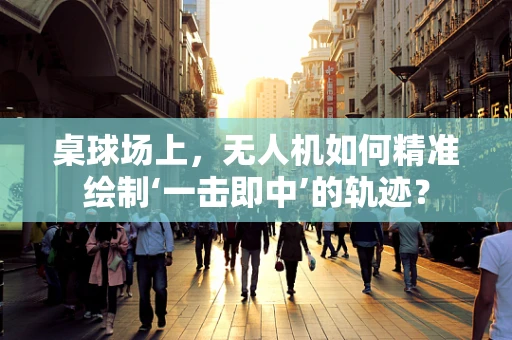 桌球场上，无人机如何精准绘制‘一击即中’的轨迹？