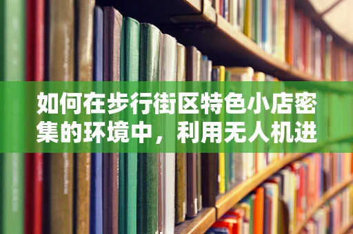 如何在步行街区特色小店密集的环境中，利用无人机进行高效测绘？