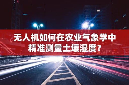 无人机如何在农业气象学中精准测量土壤湿度？