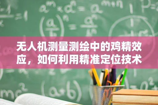 无人机测量测绘中的鸡精效应，如何利用精准定位技术提升测量精度？