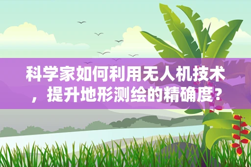 科学家如何利用无人机技术，提升地形测绘的精确度？