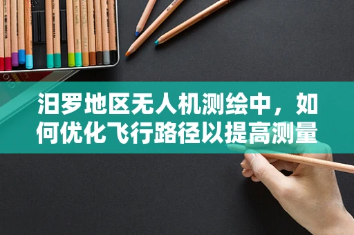 汨罗地区无人机测绘中，如何优化飞行路径以提高测量精度？