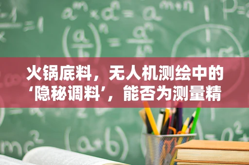 火锅底料，无人机测绘中的‘隐秘调料’，能否为测量精度加‘辣’？
