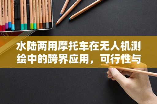 水陆两用摩托车在无人机测绘中的跨界应用，可行性与挑战何在？