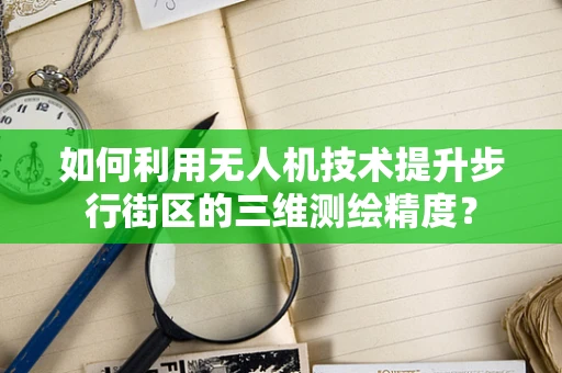 如何利用无人机技术提升步行街区的三维测绘精度？