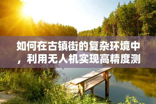 如何在古镇街的复杂环境中，利用无人机实现高精度测绘？