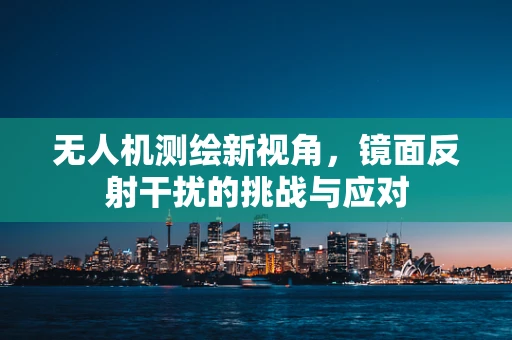 无人机测绘新视角，镜面反射干扰的挑战与应对