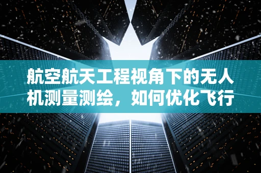 航空航天工程视角下的无人机测量测绘，如何优化飞行路径以提升测绘精度？