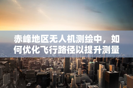 赤峰地区无人机测绘中，如何优化飞行路径以提升测量精度？
