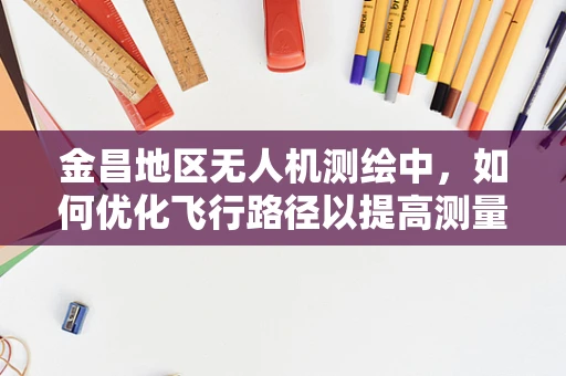 金昌地区无人机测绘中，如何优化飞行路径以提高测量精度？