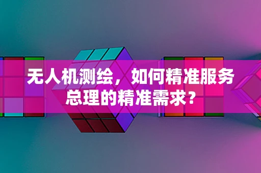 无人机测绘，如何精准服务总理的精准需求？
