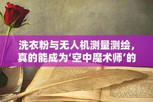 洗衣粉与无人机测量测绘，真的能成为‘空中魔术师’的秘密武器吗？