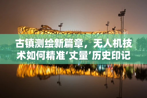 古镇测绘新篇章，无人机技术如何精准‘丈量’历史印记？