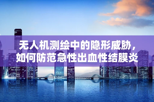无人机测绘中的隐形威胁，如何防范急性出血性结膜炎的传播？