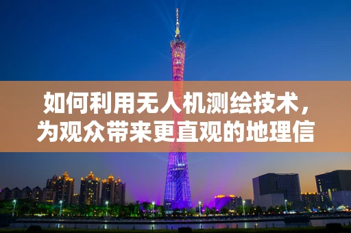 如何利用无人机测绘技术，为观众带来更直观的地理信息体验？