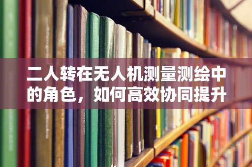二人转在无人机测量测绘中的角色，如何高效协同提升作业效率？