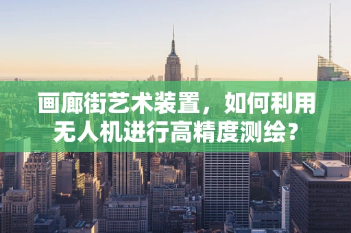 画廊街艺术装置，如何利用无人机进行高精度测绘？