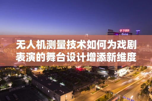无人机测量技术如何为戏剧表演的舞台设计增添新维度？