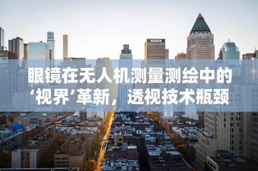 眼镜在无人机测量测绘中的‘视界’革新，透视技术瓶颈与未来趋势