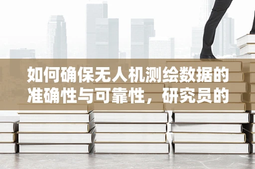 如何确保无人机测绘数据的准确性与可靠性，研究员的视角
