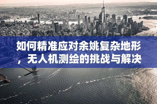 如何精准应对余姚复杂地形，无人机测绘的挑战与解决方案？
