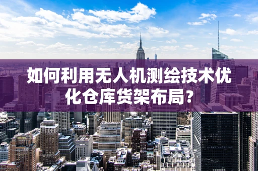 如何利用无人机测绘技术优化仓库货架布局？