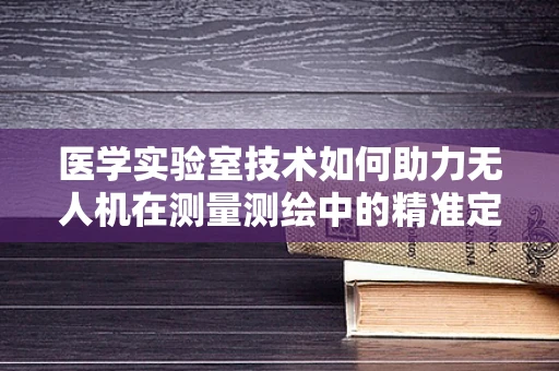 医学实验室技术如何助力无人机在测量测绘中的精准定位？