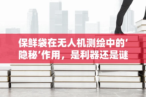 保鲜袋在无人机测绘中的‘隐秘’作用，是利器还是谜团？