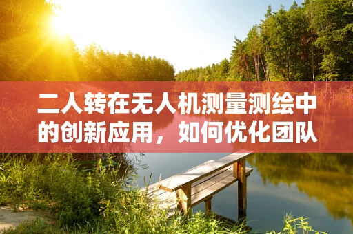 二人转在无人机测量测绘中的创新应用，如何优化团队协作与效率？