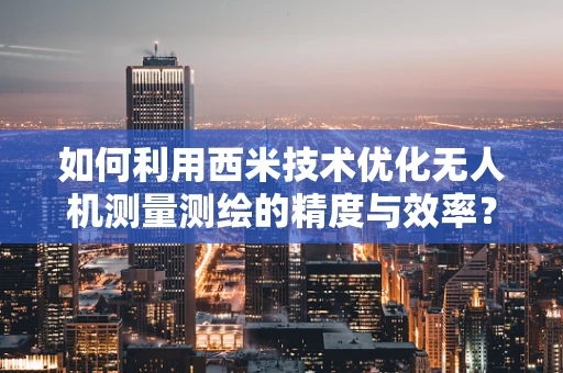 如何利用西米技术优化无人机测量测绘的精度与效率？