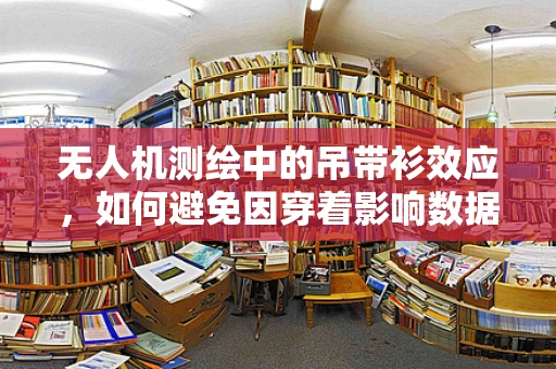 无人机测绘中的吊带衫效应，如何避免因穿着影响数据精度？
