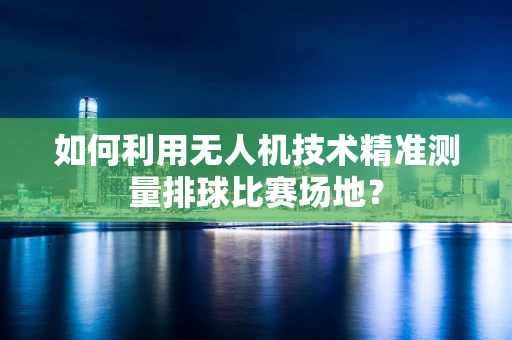 如何利用无人机技术精准测量排球比赛场地？