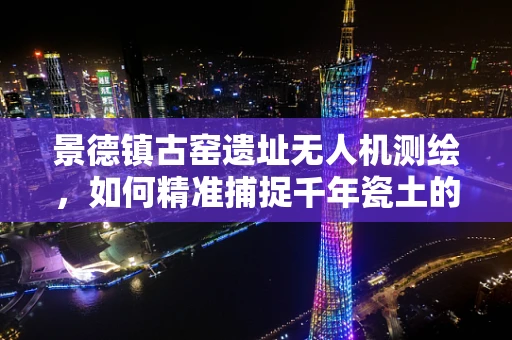 景德镇古窑遗址无人机测绘，如何精准捕捉千年瓷土的细腻纹理？