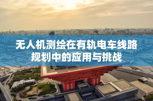无人机测绘在有轨电车线路规划中的应用与挑战